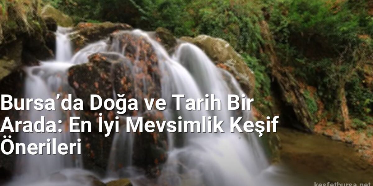 Bursa’da Doğa ve Tarih Bir Arada: En İyi Mevsimlik Keşif Önerileri - kesfetbursa.net.tc